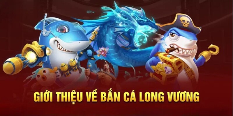 Giới thiệu tổng quan thông tin về trò chơi bắn cá long vương